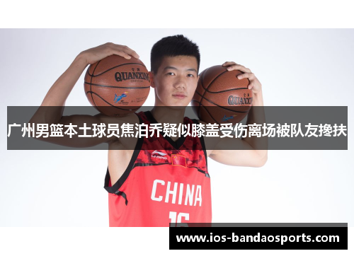 广州男篮本土球员焦泊乔疑似膝盖受伤离场被队友搀扶