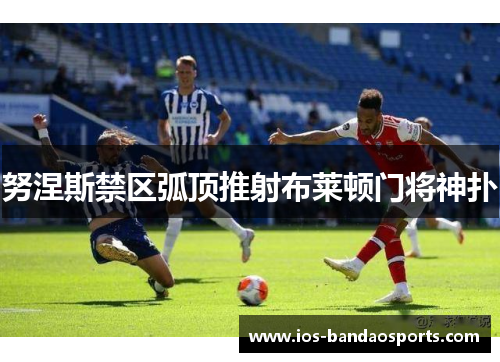 努涅斯禁区弧顶推射布莱顿门将神扑