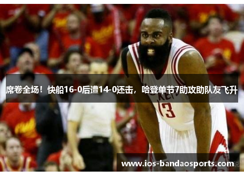 席卷全场！快船16-0后遭14-0还击，哈登单节7助攻助队友飞升